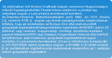 Az alábbiakban leírt törvényi hivatkozás alapján valamennyi Magyarországon működő Egészségbiztosítási Pénztár köteles elszámolni a pénztári tag biztosítása alapján a Lady-pHarma termékcsalád termékeit.
Az Önkéntes Kölcsönös   Biztosítópénztárakról  szóló  1993.  évi  XCVI.  törvény  2.§. valamint  51/B  §.  alapján egy termék egészségpénztári elszámolásának feltétele, hogy az rendelkezzen az Európai Unió által szabványosított gyógyászati segédeszközök kategorizálására használatos 93/42/EEC számú CE számmal, vagy valamely  magyarországi  minőségi  tanúsítvány kiadására jogosult intézmény(ORKI vagy Országos Gyógyintézeti Központ) által kiállított tanúsítvánnyal, azaz hivatalosan gyógyászati segédeszköznek legyen minősítve. A Lady-pHarma termékcsalád  (Clean-in IntimZuhany és kapszulák) a  OTI 3331/2004. számú engedélye alapján  a 47/1999. (X.6.) EüM rendelet 9. sz. mellékletében rögzített sorolási szabályoknak megfelelően az I. osztályba tartozó gyógyászati segédeszköz.